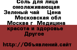 Соль для лица омолаживающая «Зеленый чай» › Цена ­ 275 - Московская обл., Москва г. Медицина, красота и здоровье » Другое   